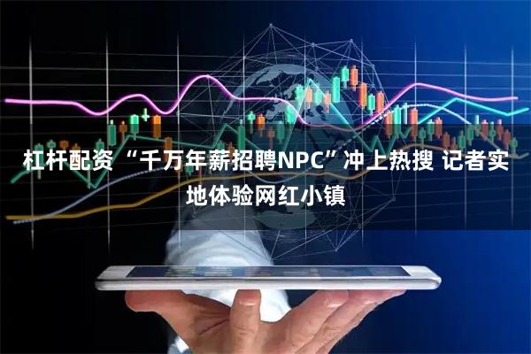 杠杆配资 “千万年薪招聘NPC”冲上热搜 记者实地体验网红小镇